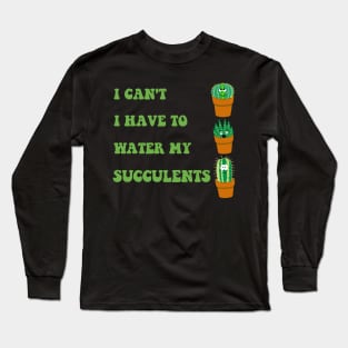 I Can't I Have to Water my Succulents Long Sleeve T-Shirt